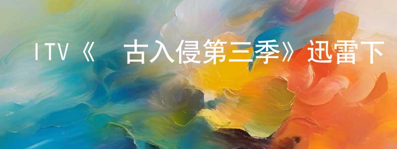 曹亞寧的動漫綜藝大全,ITV《遠古入侵第三季》迅雷下載/在線觀看/百度云-魔幻/科幻-美劇天堂